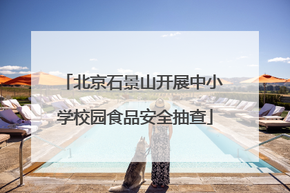 北京石景山开展中小学校园食品安全抽查