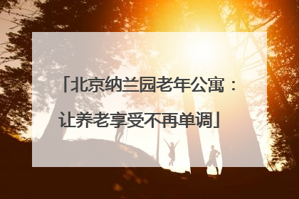 北京纳兰园老年公寓：让养老享受不再单调