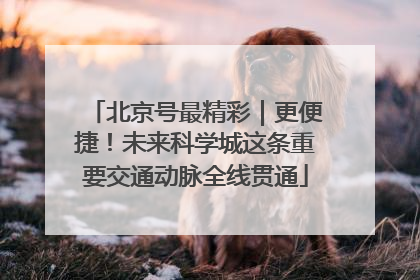 北京号最精彩｜更便捷！未来科学城这条重要交通动脉全线贯通
