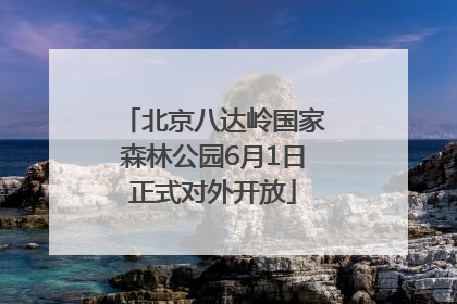 北京八达岭国家森林公园6月1日正式对外开放