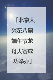 北京大兴第八届端午节龙舟大赛成功举办