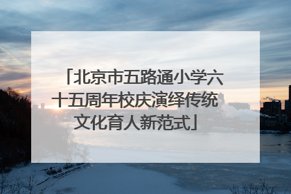 北京市五路通小学六十五周年校庆演绎传统文化育人新范式