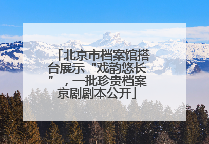 北京市档案馆搭台展示“戏韵悠长”，一批珍贵档案京剧剧本公开
