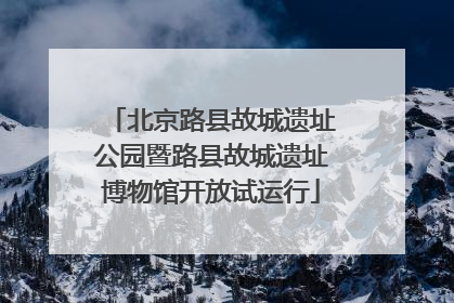 北京路县故城遗址公园暨路县故城遗址博物馆开放试运行