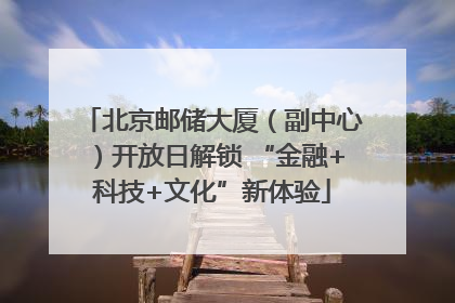 北京邮储大厦（副中心）开放日解锁 “金融+科技+文化”新体验