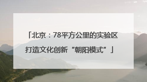 北京：78平方公里的实验区打造文化创新“朝阳模式”