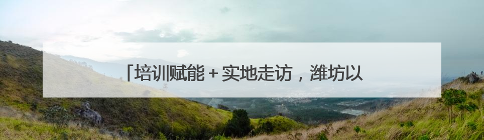 培训赋能＋实地走访，潍坊以实际行动护航儿童健康成长