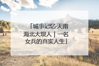 城事记忆·天南海北大坝人｜一名女兵的真实人生