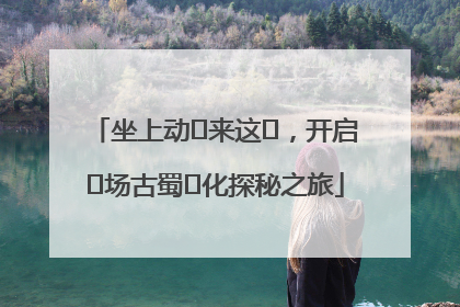 坐上动⻋来这⾥，开启⼀场古蜀⽂化探秘之旅