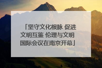 坚守文化根脉 促进文明互鉴 伦理与文明国际会议在南京开幕
