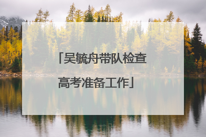 吴毓舟带队检查高考准备工作