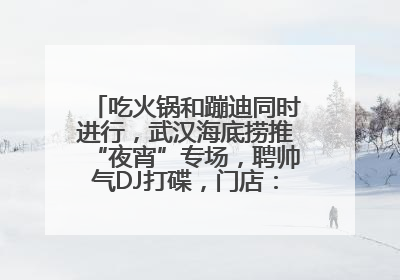 吃火锅和蹦迪同时进行，武汉海底捞推“夜宵”专场，聘帅气DJ打碟，门店：不加收费用