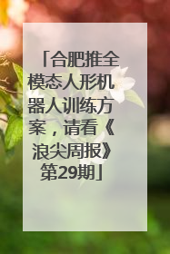 合肥推全模态人形机器人训练方案，请看《浪尖周报》第29期