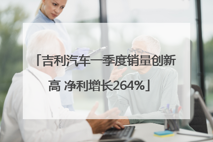 吉利汽车一季度销量创新高 净利增长264%