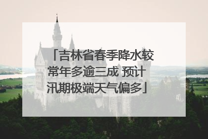 吉林省春季降水较常年多逾三成 预计汛期极端天气偏多