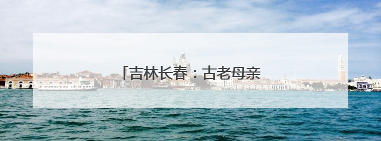 吉林长春：古老母亲河绿意盎然焕生机
