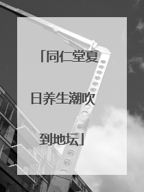 同仁堂夏日养生潮吹到地坛