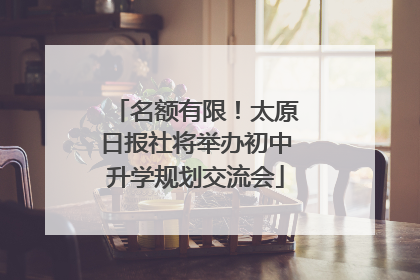 名额有限！太原日报社将举办初中升学规划交流会