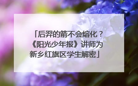 后羿的箭不会熔化？《阳光少年报》讲师为新乡红旗区学生解密