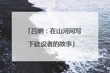 吕明：在山河间写下建设者的故事