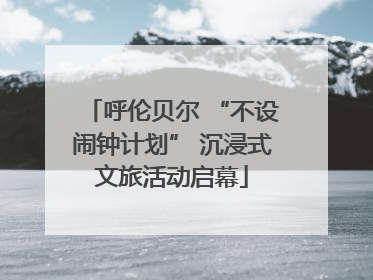 呼伦贝尔 “不设闹钟计划” 沉浸式文旅活动启幕