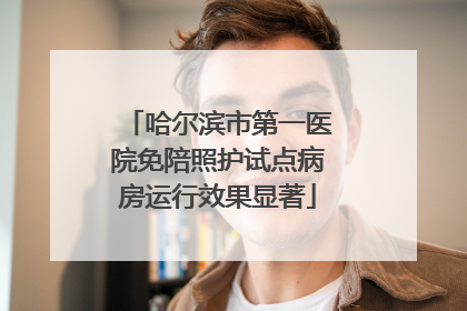 哈尔滨市第一医院免陪照护试点病房运行效果显著