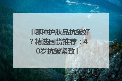哪种护肤品抗皱好？精选国货推荐：40岁抗皱紧致