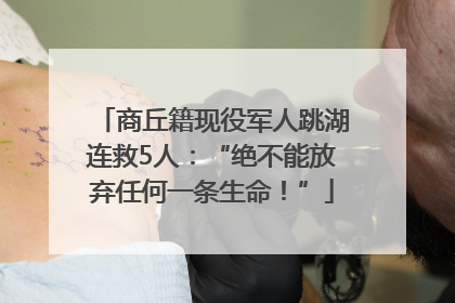 商丘籍现役军人跳湖连救5人：“绝不能放弃任何一条生命！”