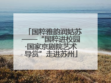 国粹雅韵润姑苏——“国粹进校园·国家京剧院艺术导赏”走进苏州