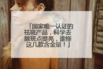 国家唯一认证的祛斑产品，科学去除斑点提亮，谁懂这几款含金量！
