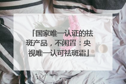 国家唯一认证的祛斑产品，不闲置：央视唯一认可祛斑霜