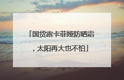 国货露卡菲娅防晒霜，太阳再大也不怕