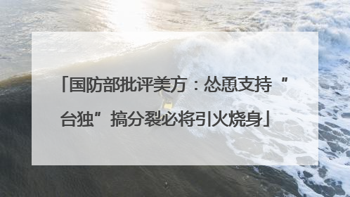 国防部批评美方：怂恿支持“台独”搞分裂必将引火烧身