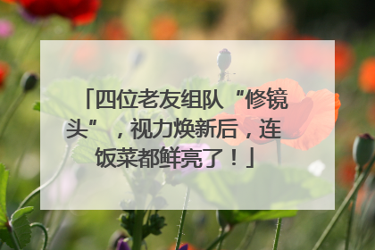 四位老友组队“修镜头”，视力焕新后，连饭菜都鲜亮了！