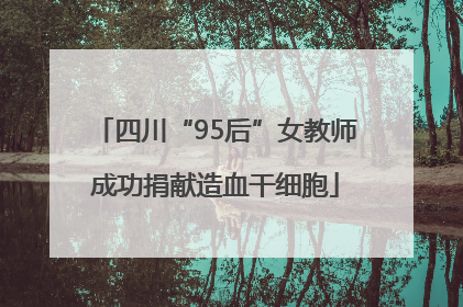 四川“95后”女教师成功捐献造血干细胞