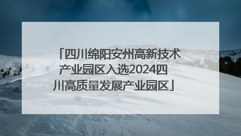 四川绵阳安州高新技术产业园区入选2024四川高质量发展产业园区