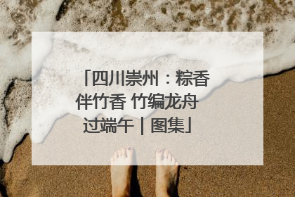 四川崇州：粽香伴竹香 竹编龙舟过端午｜图集