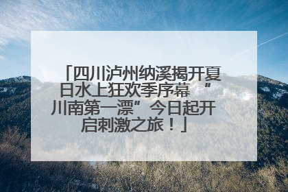 四川泸州纳溪揭开夏日水上狂欢季序幕 “川南第一漂”今日起开启刺激之旅！