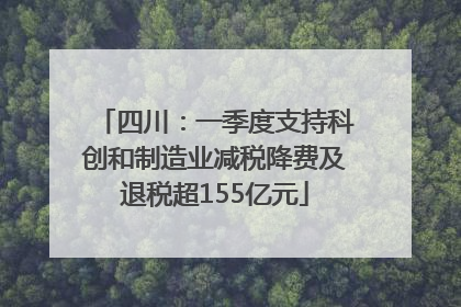 四川：一季度支持科创和制造业减税降费及退税超155亿元