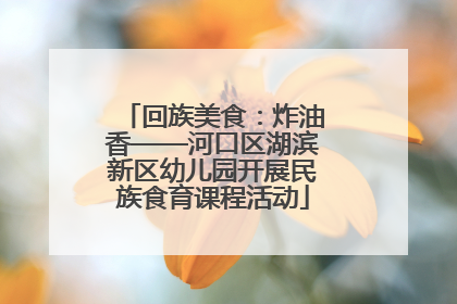 回族美食：炸油香——河口区湖滨新区幼儿园开展民族食育课程活动