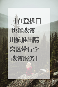 在登机口也能改签 川航推出隔离区带行李改签服务