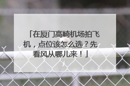 在厦门高崎机场拍飞机，点位该怎么选？先看风从哪儿来！