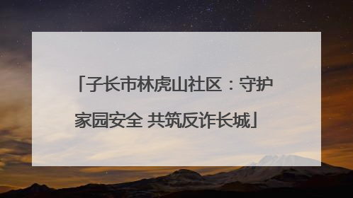 子长市林虎山社区：守护家园安全 共筑反诈长城
