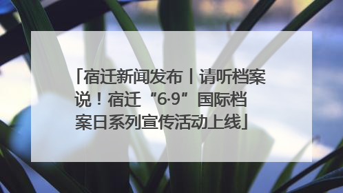 宿迁新闻发布丨请听档案说！宿迁“6·9”国际档案日系列宣传活动上线