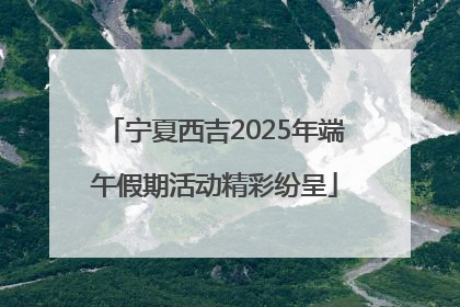 宁夏西吉2025年端午假期活动精彩纷呈