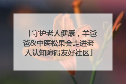 守护老人健康，羊爸爸&中医松果会走进老人认知障碍友好社区