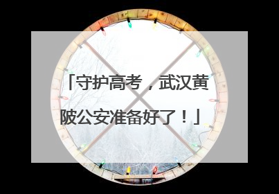 守护高考，武汉黄陂公安准备好了！