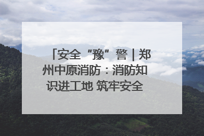 安全“豫”警｜郑州中原消防：消防知识进工地 筑牢安全“防火墙”