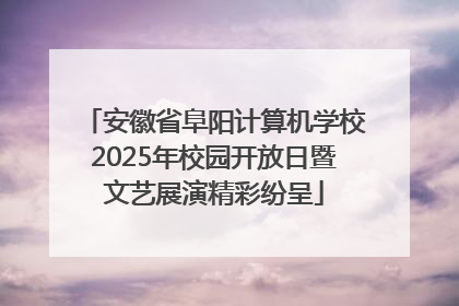 安徽省阜阳计算机学校2025年校园开放日暨文艺展演精彩纷呈