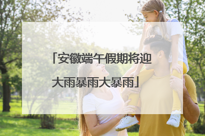 安徽端午假期将迎大雨暴雨大暴雨